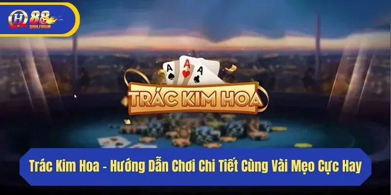 Trác Kim Hoa - Hướng Dẫn Chơi Chi Tiết Cùng Vài Mẹo Cực Hay